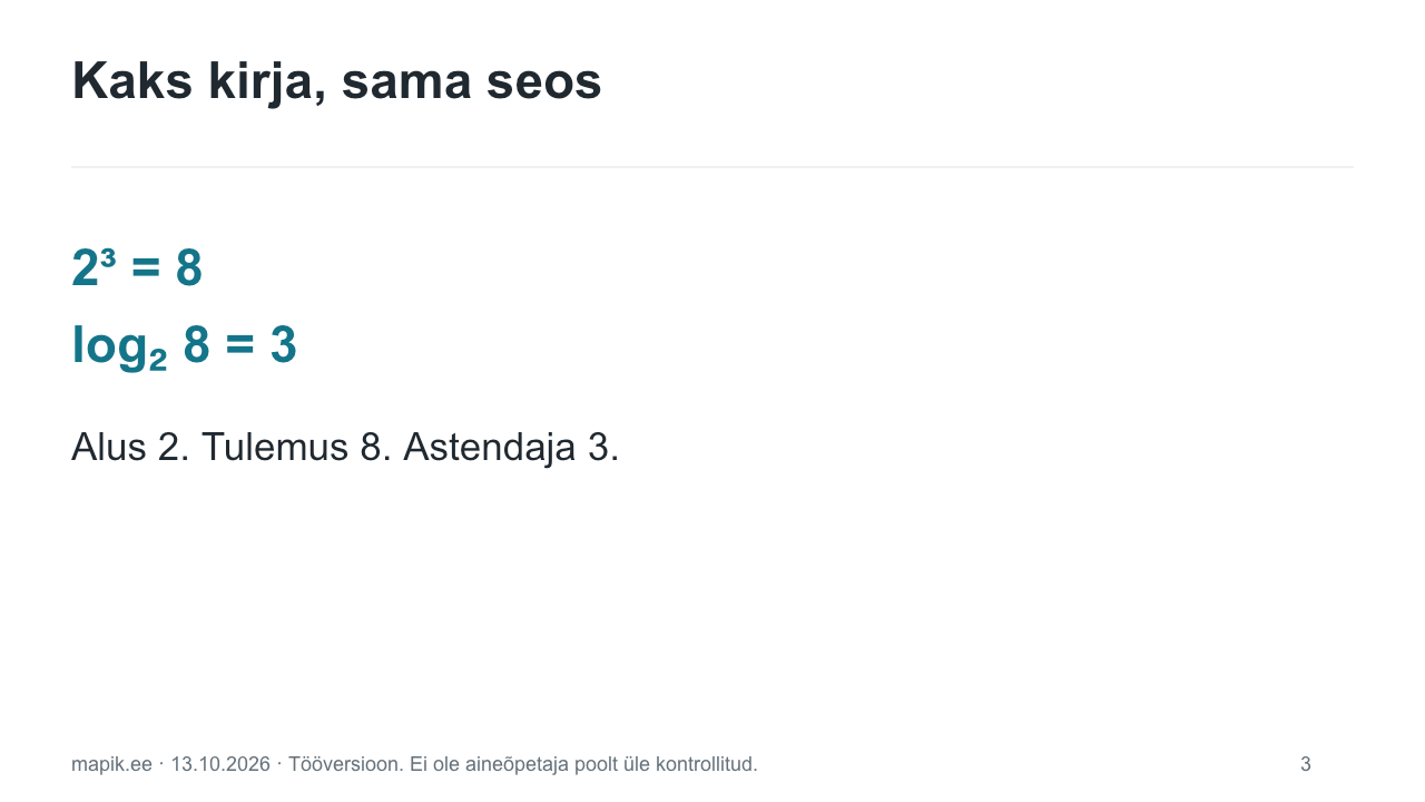 Kaks kirja, sama seos. 2³ = 8      log₂ 8 = 3 Alus 2. Tulemus 8. Astendaja 3.