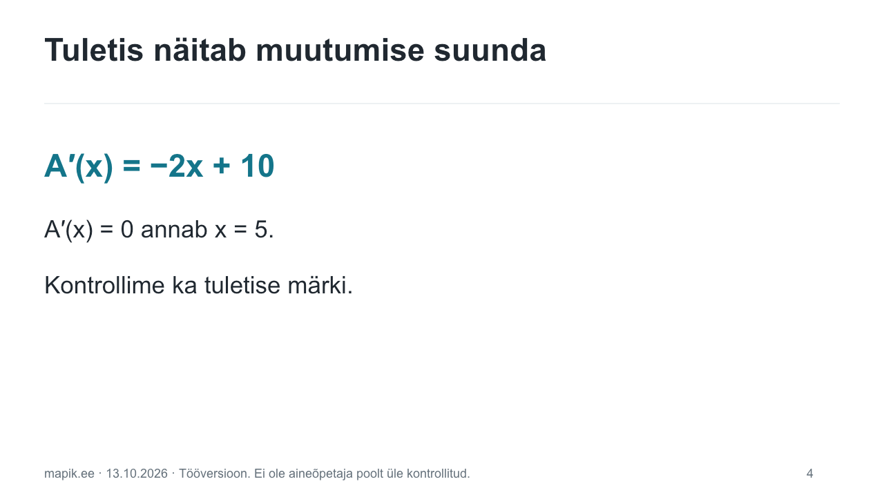 Tuletis näitab muutumise suunda. A′(x) = −2x + 10 A′(x) = 0 annab x = 5. Kontrollime ka tuletise märki.