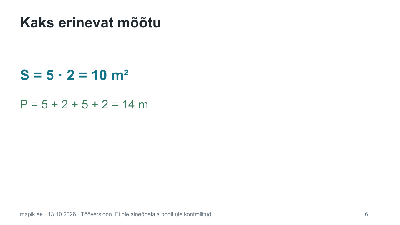 Kaks erinevat mõõtu. S = 5 · 2 = 10 m² P = 5 + 2 + 5 + 2 = 14 m